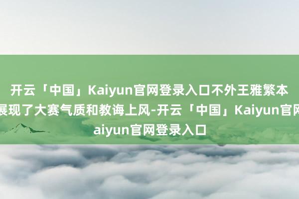 开云「中国」Kaiyun官网登录入口不外王雅繁本场比赛中展现了大赛气质和教诲上风-开云「中国」Kaiyun官网登录入口