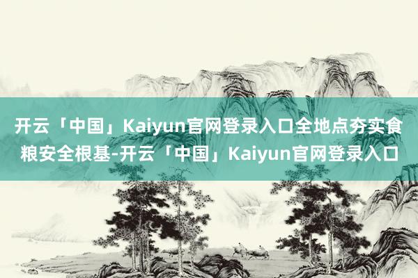 开云「中国」Kaiyun官网登录入口全地点夯实食粮安全根基-开云「中国」Kaiyun官网登录入口