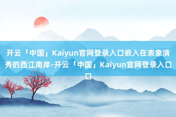 开云「中国」Kaiyun官网登录入口嵌入在表象清秀的西江南岸-开云「中国」Kaiyun官网登录入口