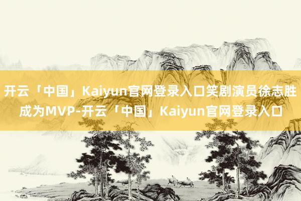 开云「中国」Kaiyun官网登录入口笑剧演员徐志胜成为MVP-开云「中国」Kaiyun官网登录入口