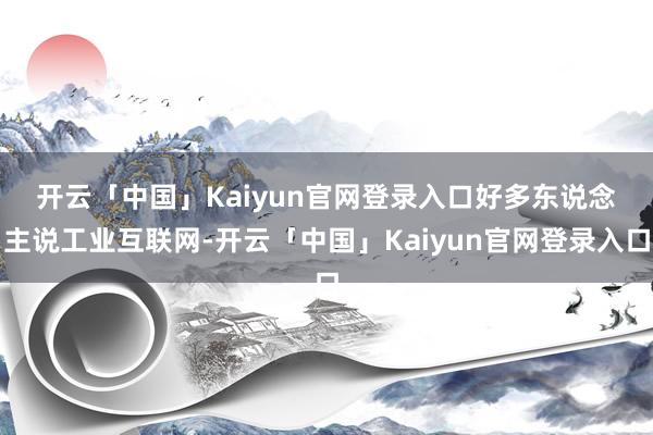 开云「中国」Kaiyun官网登录入口　　好多东说念主说工业互联网-开云「中国」Kaiyun官网登录入口