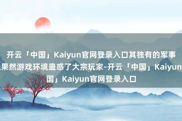 开云「中国」Kaiyun官网登录入口其独有的军事题材和高度拟果然游戏环境蛊惑了大宗玩家-开云「中国」Kaiyun官网登录入口