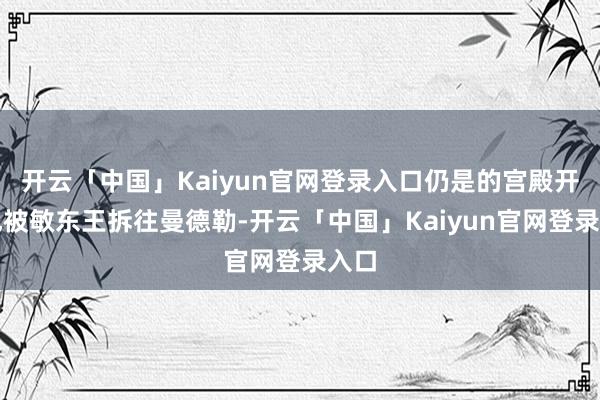 开云「中国」Kaiyun官网登录入口仍是的宫殿开采也被敏东王拆往曼德勒-开云「中国」Kaiyun官网登录入口