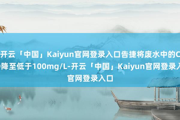 开云「中国」Kaiyun官网登录入口告捷将废水中的COD降至低于100mg/L-开云「中国」Kaiyun官网登录入口