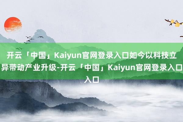 开云「中国」Kaiyun官网登录入口如今以科技立异带动产业升级-开云「中国」Kaiyun官网登录入口