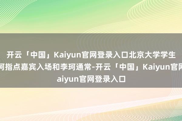 开云「中国」Kaiyun官网登录入口北京大学学生志愿者李珂指点嘉宾入场和李珂通常-开云「中国」Kaiyun官网登录入口