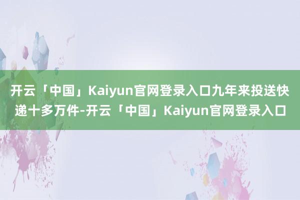 开云「中国」Kaiyun官网登录入口九年来投送快递十多万件-开云「中国」Kaiyun官网登录入口