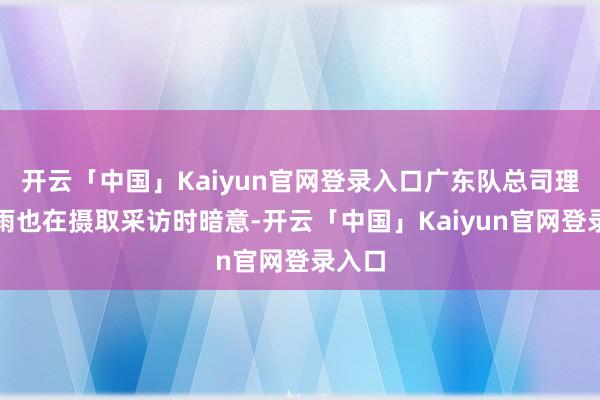 开云「中国」Kaiyun官网登录入口广东队总司理朱芳雨也在摄取采访时暗意-开云「中国」Kaiyun官网登录入口