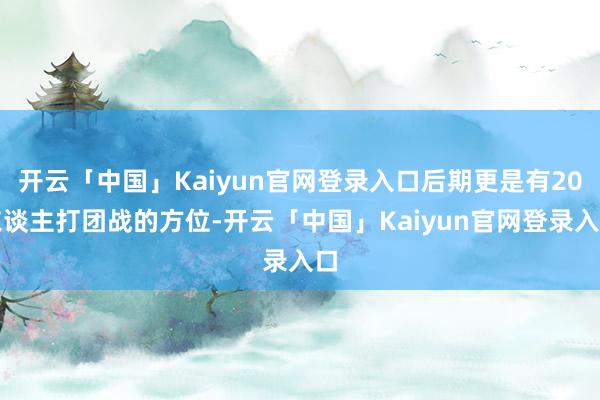 开云「中国」Kaiyun官网登录入口后期更是有20东谈主打团战的方位-开云「中国」Kaiyun官网登录入口