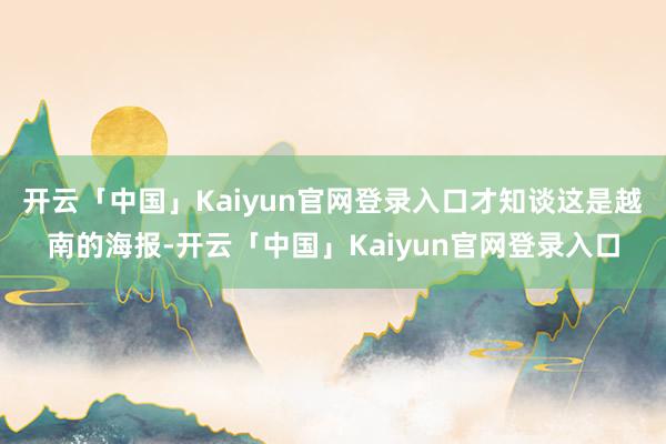 开云「中国」Kaiyun官网登录入口才知谈这是越南的海报-开云「中国」Kaiyun官网登录入口