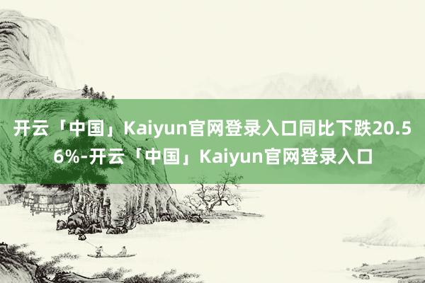 开云「中国」Kaiyun官网登录入口同比下跌20.56%-开云「中国」Kaiyun官网登录入口