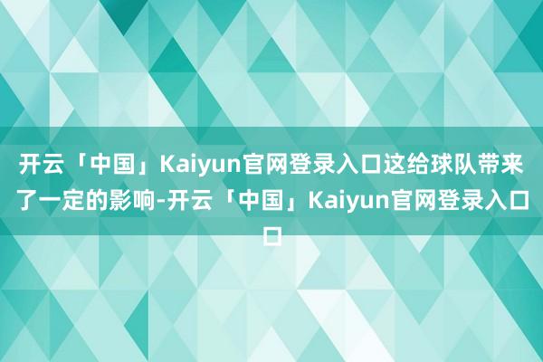 开云「中国」Kaiyun官网登录入口这给球队带来了一定的影响-开云「中国」Kaiyun官网登录入口