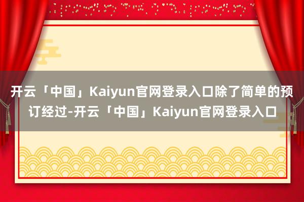 开云「中国」Kaiyun官网登录入口﻿﻿除了简单的预订经过-开云「中国」Kaiyun官网登录入口