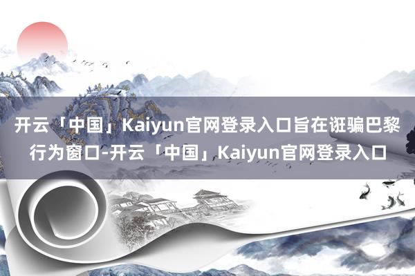 开云「中国」Kaiyun官网登录入口旨在诳骗巴黎行为窗口-开云「中国」Kaiyun官网登录入口