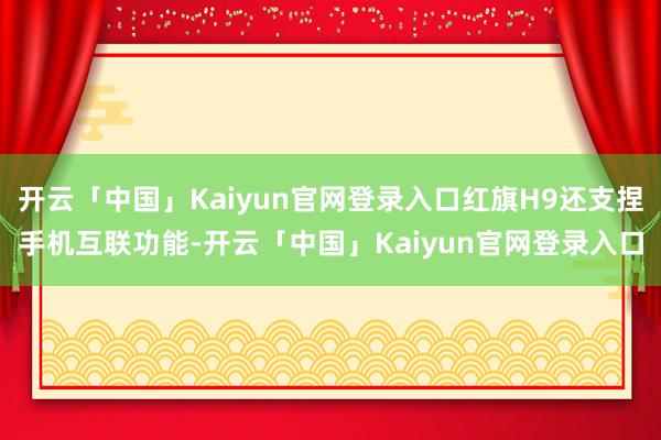 开云「中国」Kaiyun官网登录入口红旗H9还支捏手机互联功能-开云「中国」Kaiyun官网登录入口