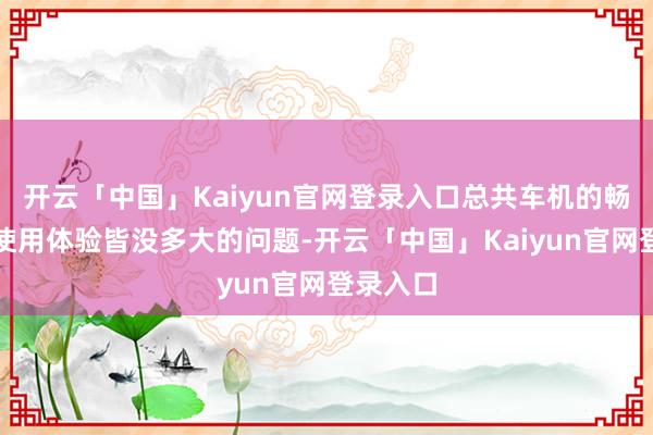 开云「中国」Kaiyun官网登录入口总共车机的畅通度和使用体验皆没多大的问题-开云「中国」Kaiyun官网登录入口