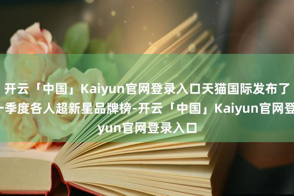 开云「中国」Kaiyun官网登录入口天猫国际发布了2024一季度各人超新星品牌榜-开云「中国」Kaiyun官网登录入口