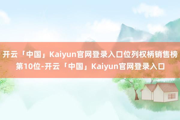 开云「中国」Kaiyun官网登录入口位列权柄销售榜第10位-开云「中国」Kaiyun官网登录入口