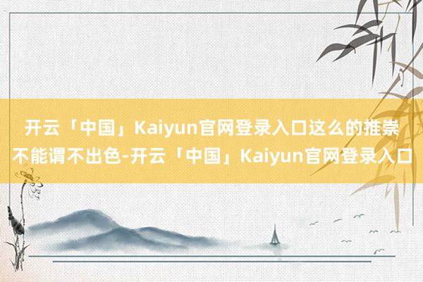 开云「中国」Kaiyun官网登录入口　　这么的推崇不能谓不出色-开云「中国」Kaiyun官网登录入口
