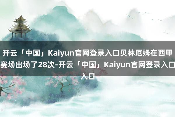 开云「中国」Kaiyun官网登录入口贝林厄姆在西甲赛场出场了28次-开云「中国」Kaiyun官网登录入口