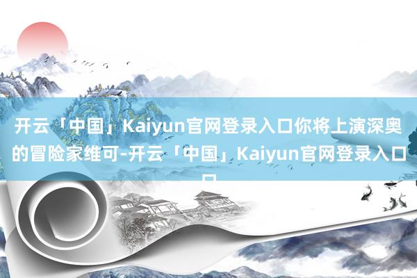 开云「中国」Kaiyun官网登录入口你将上演深奥的冒险家维可-开云「中国」Kaiyun官网登录入口