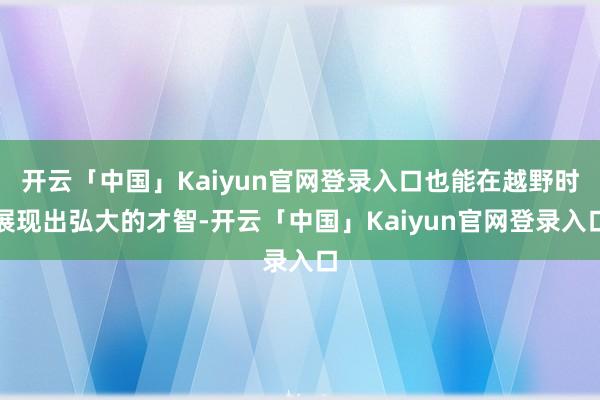 开云「中国」Kaiyun官网登录入口也能在越野时展现出弘大的才智-开云「中国」Kaiyun官网登录入口