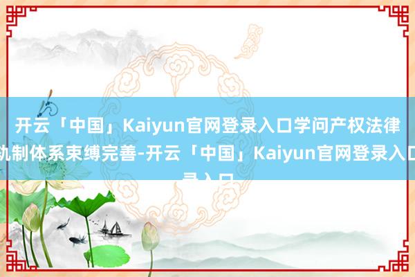 开云「中国」Kaiyun官网登录入口学问产权法律轨制体系束缚完善-开云「中国」Kaiyun官网登录入口