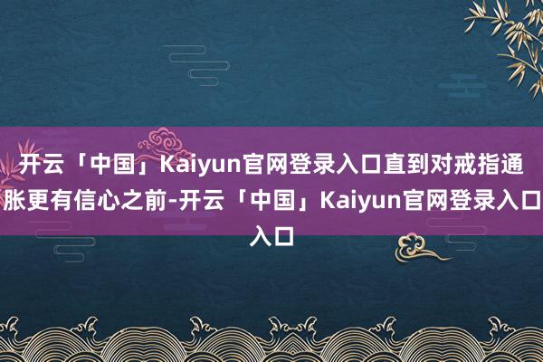 开云「中国」Kaiyun官网登录入口直到对戒指通胀更有信心之前-开云「中国」Kaiyun官网登录入口