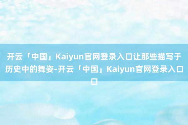 开云「中国」Kaiyun官网登录入口让那些描写于历史中的舞姿-开云「中国」Kaiyun官网登录入口