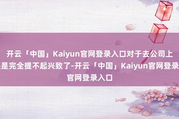 开云「中国」Kaiyun官网登录入口对于去公司上班还是完全提不起兴致了-开云「中国」Kaiyun官网登录入口