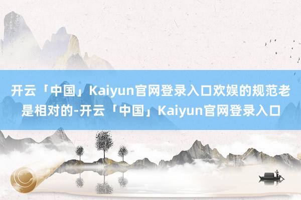 开云「中国」Kaiyun官网登录入口欢娱的规范老是相对的-开云「中国」Kaiyun官网登录入口