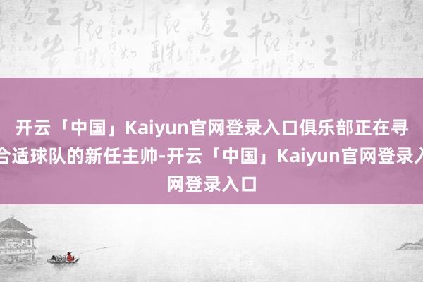 开云「中国」Kaiyun官网登录入口俱乐部正在寻找合适球队的新任主帅-开云「中国」Kaiyun官网登录入口