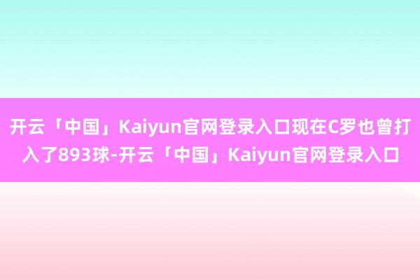 开云「中国」Kaiyun官网登录入口现在C罗也曾打入了893球-开云「中国」Kaiyun官网登录入口