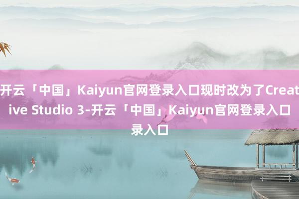 开云「中国」Kaiyun官网登录入口现时改为了Creative Studio 3-开云「中国」Kaiyun官网登录入口