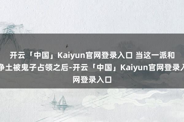 开云「中国」Kaiyun官网登录入口 当这一派和蔼净土被鬼子占领之后-开云「中国」Kaiyun官网登录入口