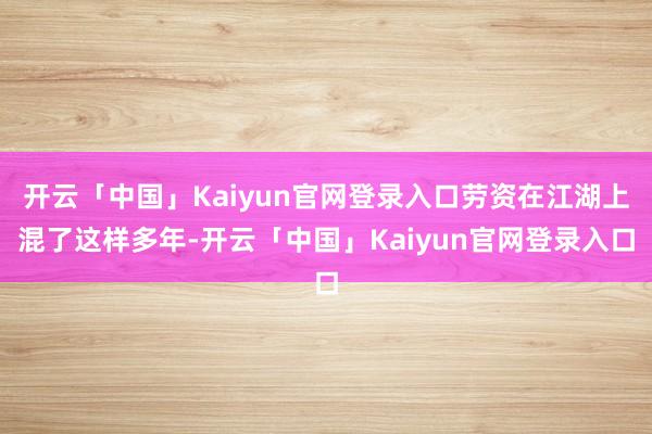 开云「中国」Kaiyun官网登录入口劳资在江湖上混了这样多年-开云「中国」Kaiyun官网登录入口