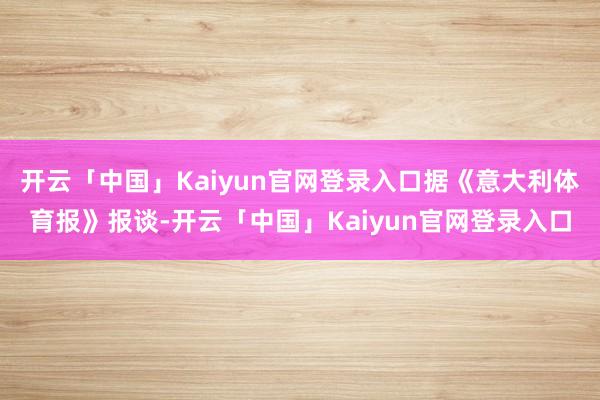 开云「中国」Kaiyun官网登录入口据《意大利体育报》报谈-开云「中国」Kaiyun官网登录入口