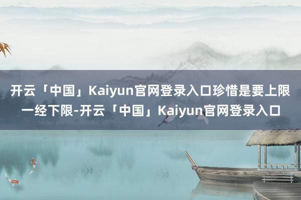 开云「中国」Kaiyun官网登录入口珍惜是要上限一经下限-开云「中国」Kaiyun官网登录入口