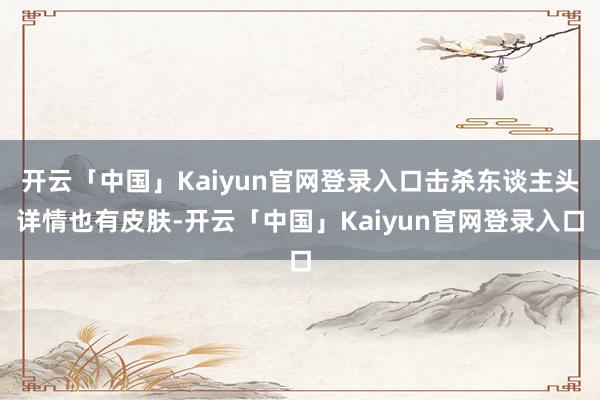 开云「中国」Kaiyun官网登录入口击杀东谈主头详情也有皮肤-开云「中国」Kaiyun官网登录入口