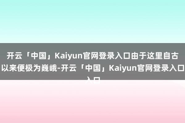 开云「中国」Kaiyun官网登录入口由于这里自古以来便极为巍峨-开云「中国」Kaiyun官网登录入口