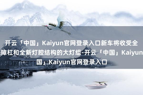 开云「中国」Kaiyun官网登录入口新车将收受全新造型的前保障杠和全新灯腔结构的大灯组-开云「中国」Kaiyun官网登录入口