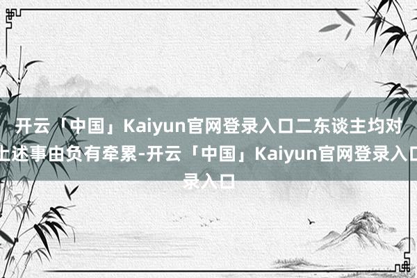 开云「中国」Kaiyun官网登录入口二东谈主均对上述事由负有牵累-开云「中国」Kaiyun官网登录入口