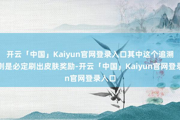 开云「中国」Kaiyun官网登录入口其中这个追溯矿藏则是必定刷出皮肤奖励-开云「中国」Kaiyun官网登录入口