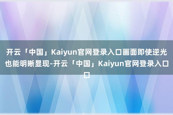 开云「中国」Kaiyun官网登录入口画面即使逆光也能明晰显现-开云「中国」Kaiyun官网登录入口