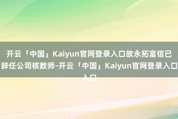 开云「中国」Kaiyun官网登录入口故永拓富信已辞任公司核数师-开云「中国」Kaiyun官网登录入口