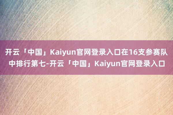 开云「中国」Kaiyun官网登录入口在16支参赛队中排行第七-开云「中国」Kaiyun官网登录入口