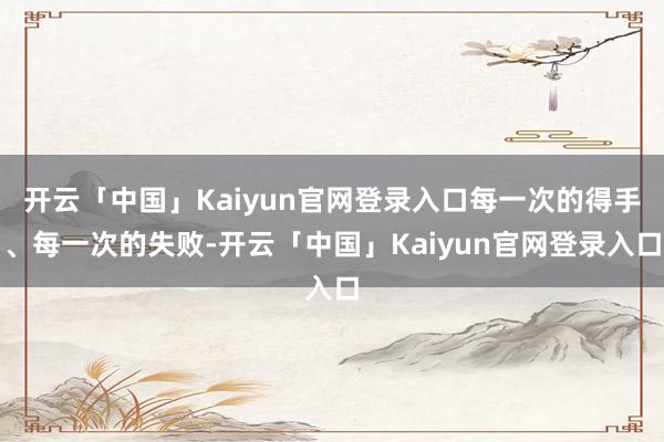 开云「中国」Kaiyun官网登录入口每一次的得手、每一次的失败-开云「中国」Kaiyun官网登录入口