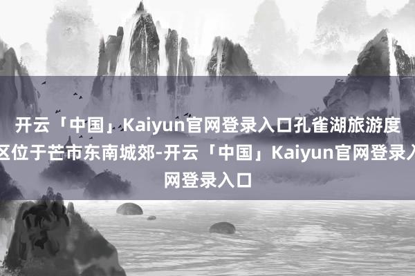 开云「中国」Kaiyun官网登录入口孔雀湖旅游度假区位于芒市东南城郊-开云「中国」Kaiyun官网登录入口