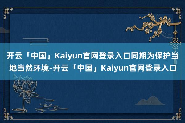 开云「中国」Kaiyun官网登录入口同期为保护当地当然环境-开云「中国」Kaiyun官网登录入口