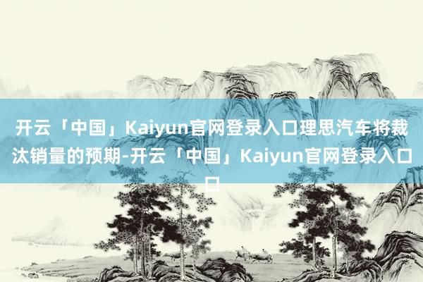 开云「中国」Kaiyun官网登录入口理思汽车将裁汰销量的预期-开云「中国」Kaiyun官网登录入口